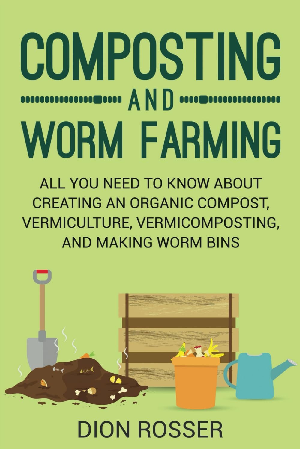 Composting and Worm Farming: All You Need to Know About Creating an Organic Compost, Vermiculture, Vermicomposting, and Making Worm Bins (Self-sustaining)