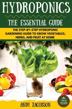 Hydroponics: The Essential Hydroponics Guide: A Step-By-Step Hydroponic Gardening Guide to Grow Fruit, Vegetables, and Herbs at Home