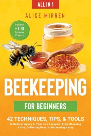 Beekeeping for Beginners [All-in-1]: 42 Techniques, Tips, & Tools to Build an Apiary in Your Own Backyard. From Choosing a Hive, Collecting Bees, to Harvesting Honey. Includes +100 Beeswax Projects