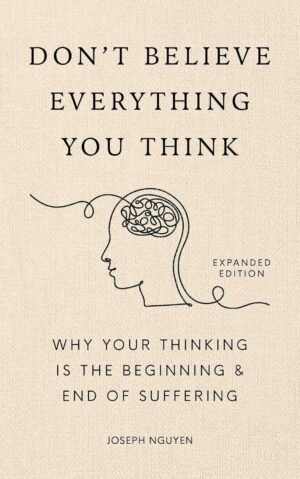 Don’t Believe Everything You Think: Why Your Thinking Is The Beginning & End Of Suffering (Beyond Suffering Book 1)