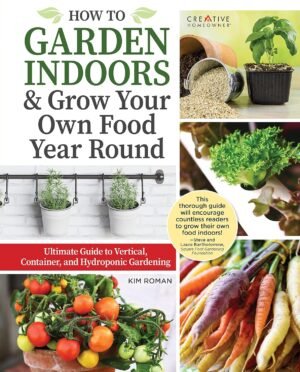 How to Garden Indoors & Grow Your Own Food Year Round: Ultimate Guide to Vertical, Container, and Hydroponic Gardening (Creative Homeowner) Vegetables, Herbs, DIY Projects, Composting, Lights, & More